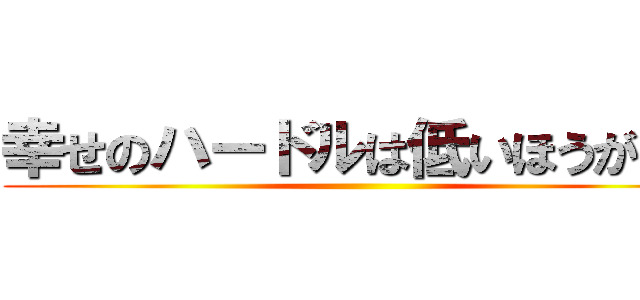 幸せのハードルは低いほうがいい ()