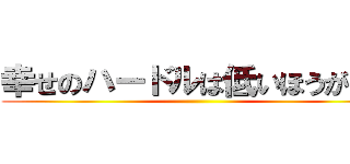 幸せのハードルは低いほうがいい ()