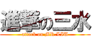 進撃の三水 (attack on MR.LIU)