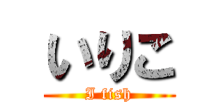 いりこ (I fish)