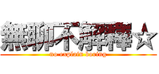 無聊不解釋☆ (no explain boring)