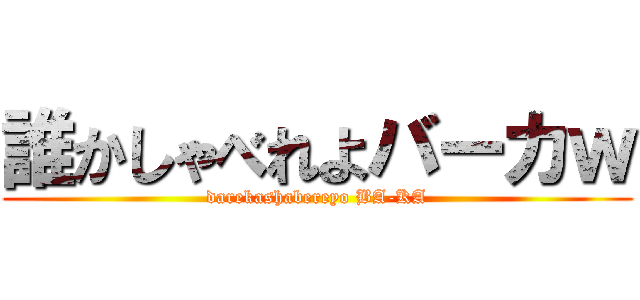 誰かしゃべれよバーカｗ (darekashabereyo BA-KA)