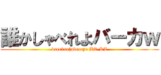 誰かしゃべれよバーカｗ (darekashabereyo BA-KA)