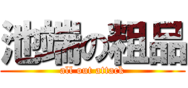 池端の粗品 (all out attack)