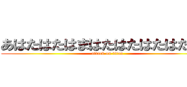 あはたはたはまはたはたはたはたはた (attack on titan)