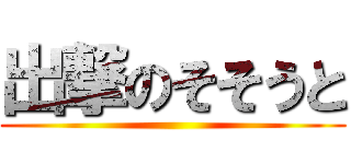 出撃のそそうと ()