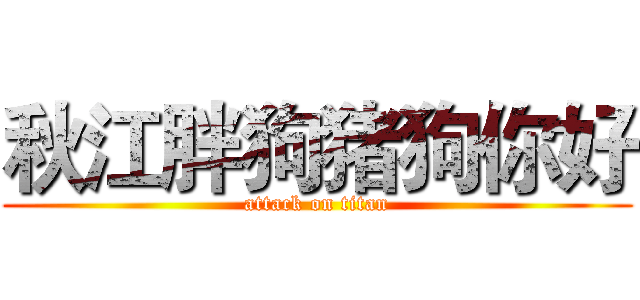 秋江胖狗猪狗你好 (attack on titan)