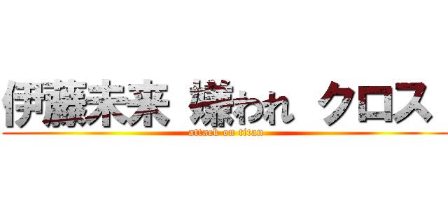 伊藤未来 嫌われ クロス  (attack on titan)