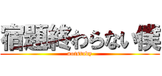 宿題終わらない僕 (notstudy)