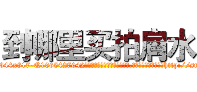 到哪里买拍肩水 (到哪里买拍肩水【电-151x68344x817-Q1065427042元吉药业】我们做的是长期生意,靠的是老客户长期支持http://sngk.net/D99s9z

参考消息网我们做的是长期生意,靠的是老客户长期支持也许我们早该意识到，就连鲍勃·霍斯金斯（金球奖戏剧类电影男主角 
)