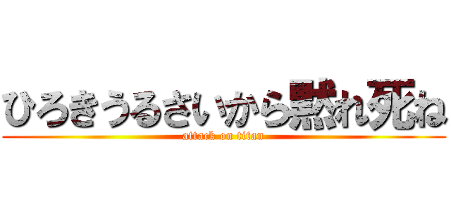 ひろきうるさいから黙れ死ね (attack on titan)