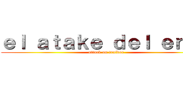 ｅｌ ａｔａｋｅ ｄｅｌ ｅｎｖｙ (attack on traidor )