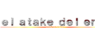 ｅｌ ａｔａｋｅ ｄｅｌ ｅｎｖｙ (attack on traidor )