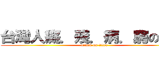 台灣人癡．殘．病．窮の根源 (attack on titan)