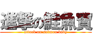 進撃の鮭魚寶 (attack on salmon baby)