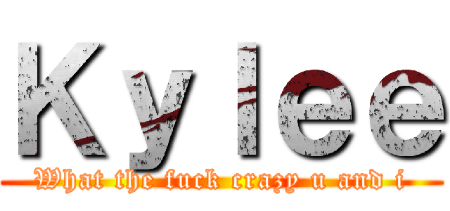 Ｋｙｌｅｅ (What the fuck crazy u and i)