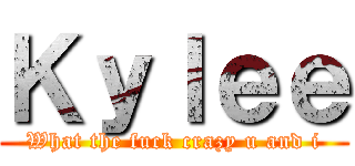 Ｋｙｌｅｅ (What the fuck crazy u and i)