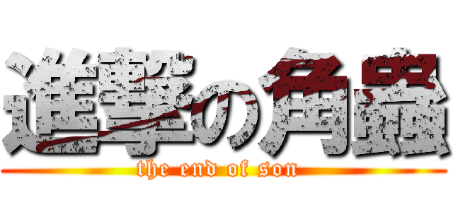 進撃の角蟲 (the end of son )