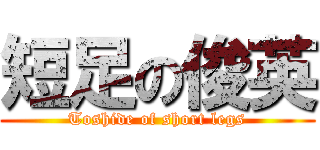 短足の俊英 (Toshide of short legs)
