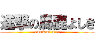 進撃の馬鹿よしき (attack on titan)