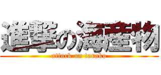 進撃の海産物 (attack on tarako)