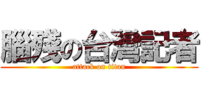 腦殘の台灣記者 (attack on titan)