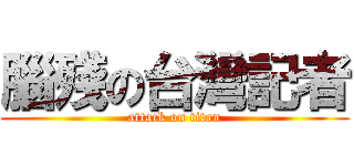 腦殘の台灣記者 (attack on titan)