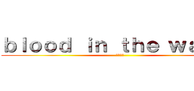 ｂｌｏｏｄ ｉｎ ｔｈｅ ｗａｔｅｒ (水中の血)