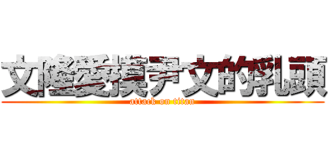 文隆愛摸尹文的乳頭 (attack on titan)