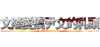 文隆愛摸尹文的乳頭 (attack on titan)