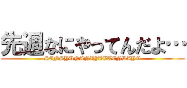 先週なにやってんだよ… (SENSYUNANIYATTENDAYO)