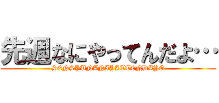 先週なにやってんだよ… (SENSYUNANIYATTENDAYO)