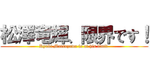 松澤竜輝、限界です！ (Ryuki Matsuzawa is at his limit )