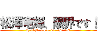 松澤竜輝、限界です！ (Ryuki Matsuzawa is at his limit )