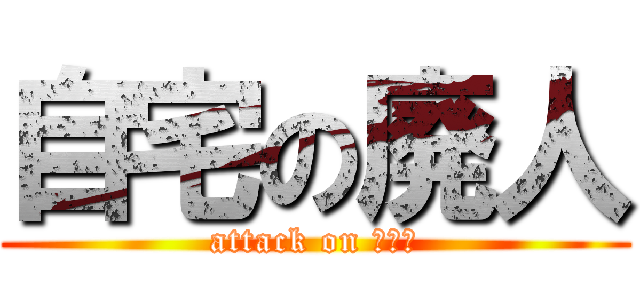 自宅の廃人 (attack on ﾆｰﾄ)