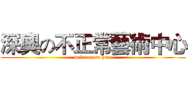 深奧の不正常藝術中心 (welcome to here)