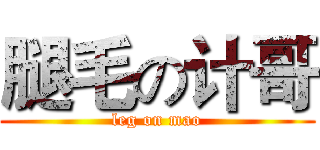 腿毛の计哥 (leg on mao)