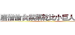 唐僧偷食紫菜乾比小巨人浸豬㡣 (attack on titan)