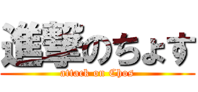 進撃のちょす (attack on Chos)