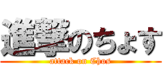 進撃のちょす (attack on Chos)