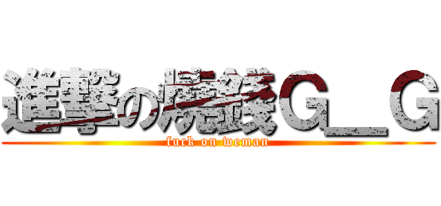 進撃の燒錢Ｇ＿Ｇ (fuck on weman)