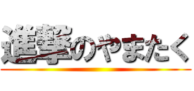 進撃のやまたく ()