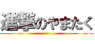 進撃のやまたく ()