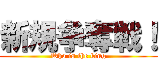 新規争奪戦！ (Who is the king)