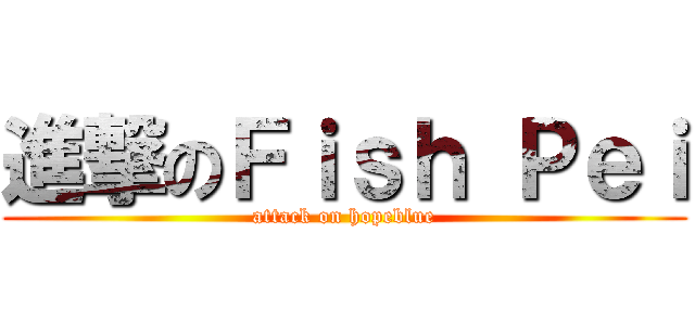 進撃のＦｉｓｈ Ｐｅｉ (attack on hopeblue)