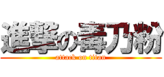 進撃の毒乃粉 (attack on titan)
