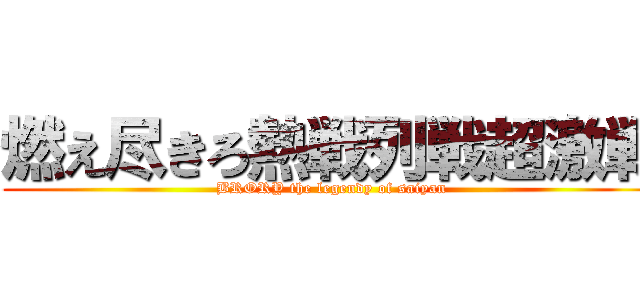 燃え尽きろ熱戦列戦超激戦 (BRORY the legendy of saiyan)