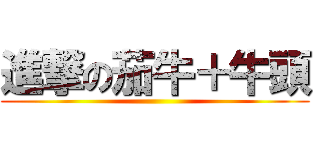進撃の茄牛＋牛頭 ()