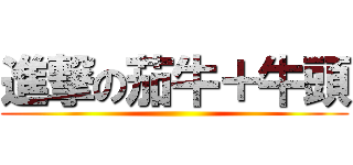 進撃の茄牛＋牛頭 ()