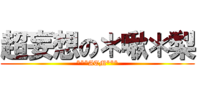 超妄想の＊啾＊梨 (***ATM***)
